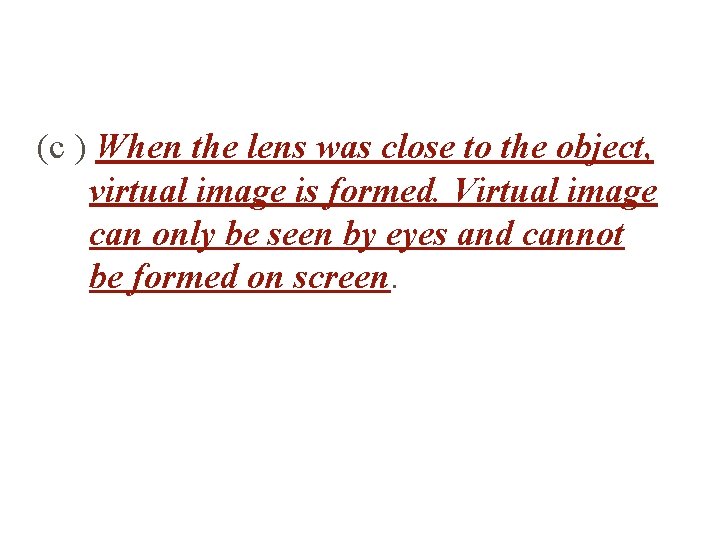 (c ) When the lens was close to the object, virtual image is formed.