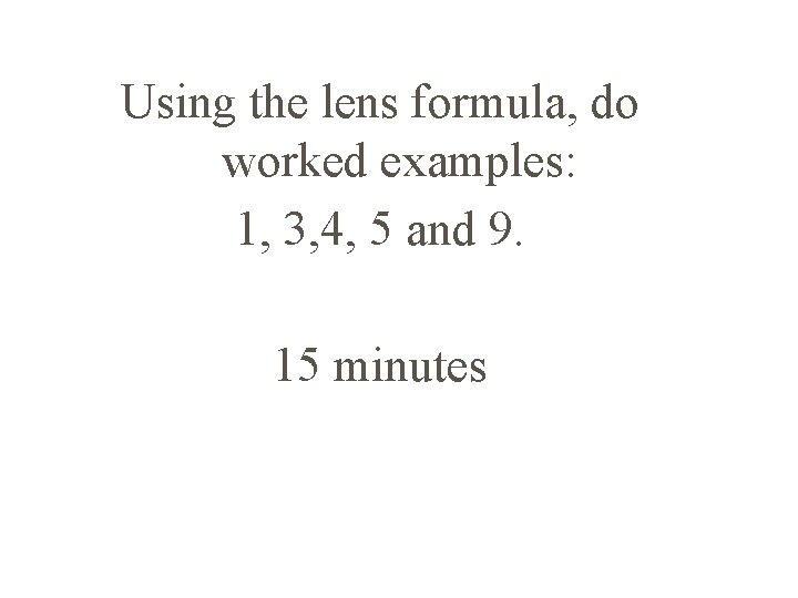 Using the lens formula, do worked examples: 1, 3, 4, 5 and 9. 15