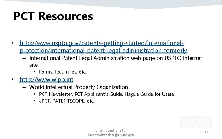 PCT Resources • http: //www. uspto. gov/patents-getting-started/internationalprotection/international-patent-legal-administration-formerly – International Patent Legal Administration web page PCT Resources • http: //www. uspto. gov/patents-getting-started/internationalprotection/international-patent-legal-administration-formerly – International Patent Legal Administration web page