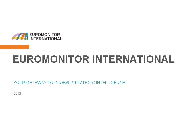 1 EUROMONITOR INTERNATIONAL YOUR GATEWAY TO GLOBAL STRATEGIC INTELLIGENCE 2013 © Euromonitor International 