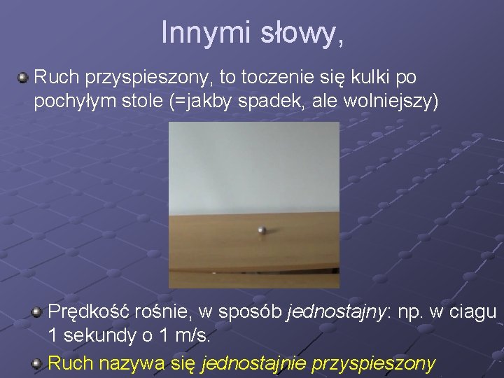 Innymi słowy, Ruch przyspieszony, to toczenie się kulki po pochyłym stole (=jakby spadek, ale