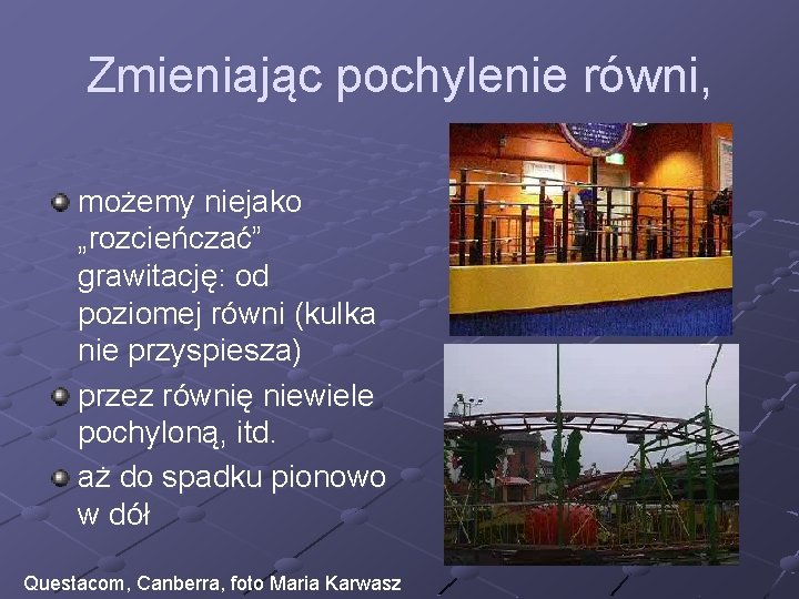 Zmieniając pochylenie równi, możemy niejako „rozcieńczać” grawitację: od poziomej równi (kulka nie przyspiesza) przez