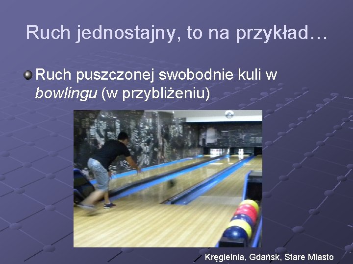 Ruch jednostajny, to na przykład… Ruch puszczonej swobodnie kuli w bowlingu (w przybliżeniu) Kręgielnia,