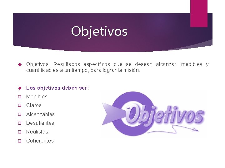 Objetivos Objetivos. Resultados específicos que se desean alcanzar, medibles y cuantificables a un tiempo,