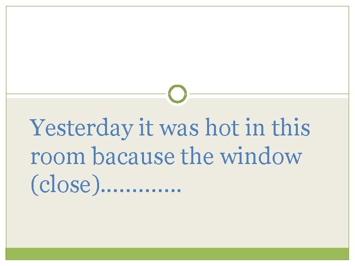 Yesterday it was hot in this room bacause the window (close). . . 
