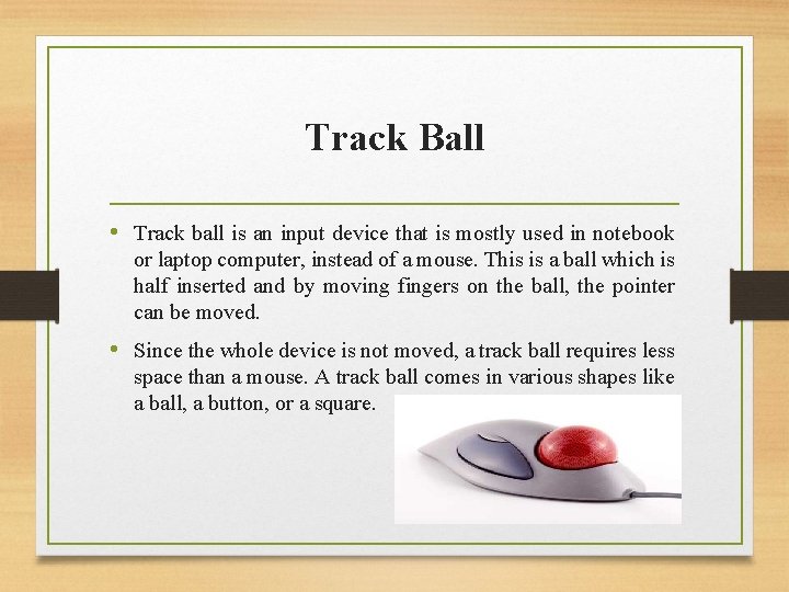 Track Ball • Track ball is an input device that is mostly used in