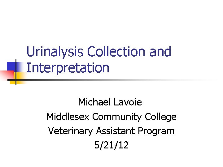 Urinalysis Collection and Interpretation Michael Lavoie Middlesex Community College Veterinary Assistant Program 5/21/12 