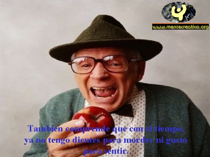 Tambien comprende que con el tiempo, ya no tengo dientes para morder ni gusto Tambien comprende que con el tiempo, ya no tengo dientes para morder ni gusto