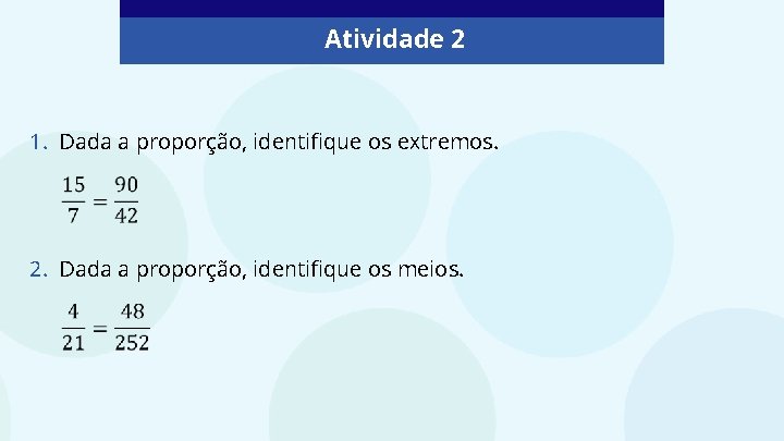 Atividade 2 1. Dada a proporção, identifique os extremos. 2. Dada a proporção, identifique