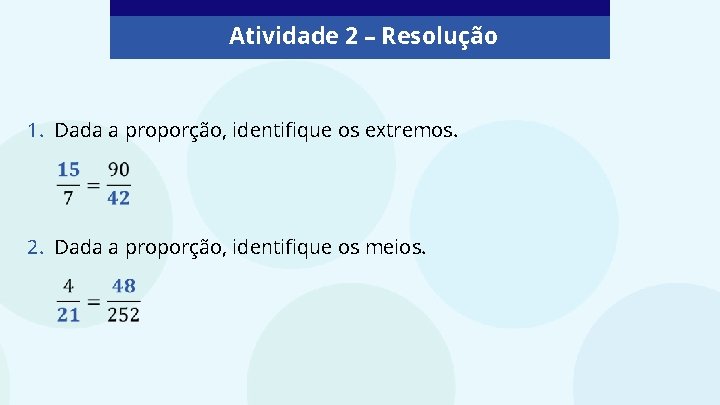 Atividade 2 – Resolução 1. Dada a proporção, identifique os extremos. 2. Dada a