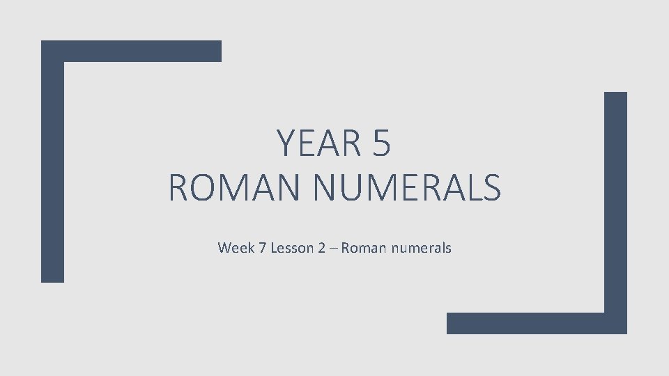 YEAR 5 ROMAN NUMERALS Week 7 Lesson 2 – Roman numerals YEAR 5 ROMAN NUMERALS Week 7 Lesson 2 – Roman numerals