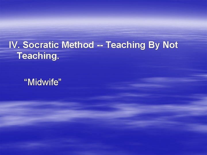 IV. Socratic Method -- Teaching By Not Teaching. “Midwife” 