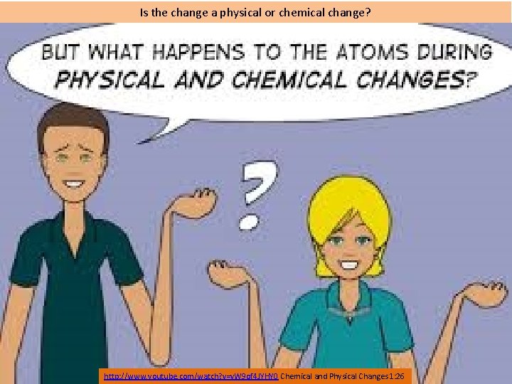 Is the change a physical or chemical change? http: //www. youtube. com/watch? v=v. W