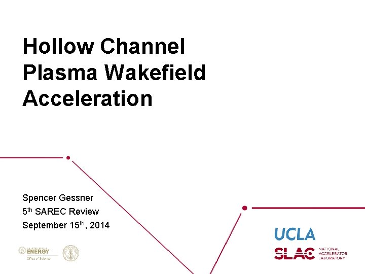 Hollow Channel Plasma Wakefield Acceleration Spencer Gessner 5 th SAREC Review September 15 th,