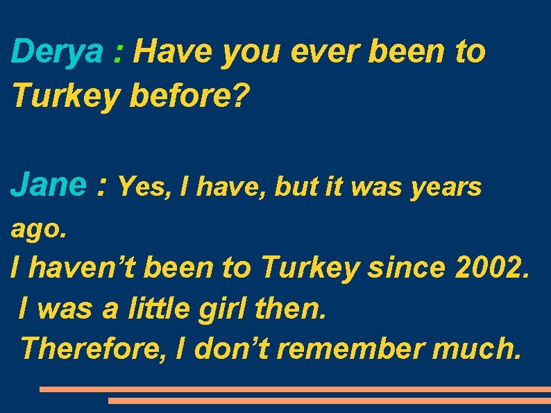 Derya : Have you ever been to Turkey before? Jane : Yes, I have,