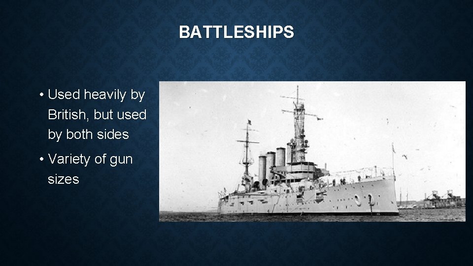 BATTLESHIPS • Used heavily by British, but used by both sides • Variety of