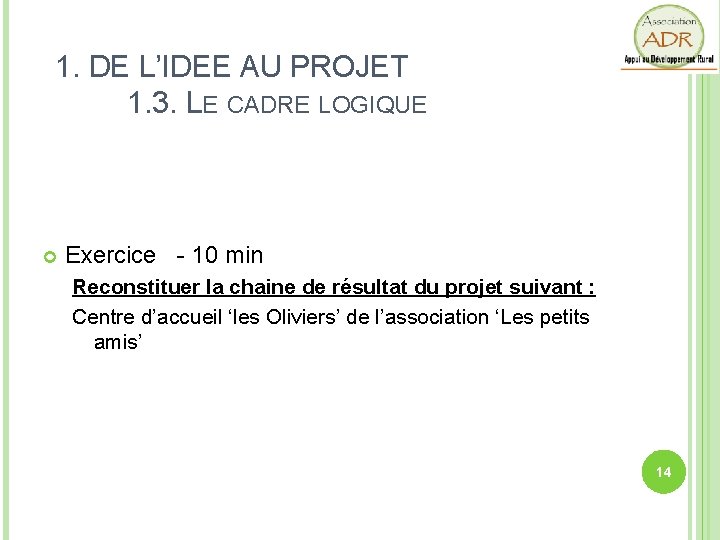 1. DE L’IDEE AU PROJET 1. 3. LE CADRE LOGIQUE Exercice - 10 min