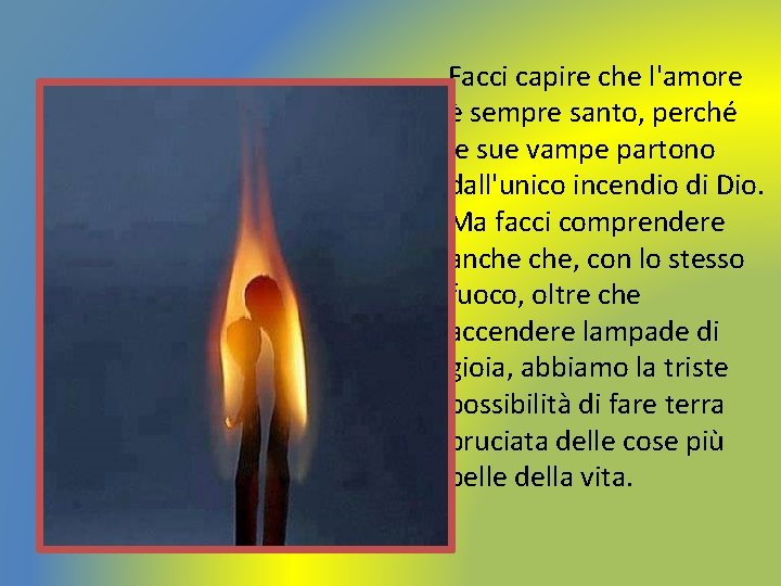 Facci capire che l'amore è sempre santo, perché le sue vampe partono dall'unico incendio