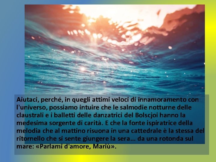 Aiutaci, perché, in quegli attimi veloci di innamoramento con l'universo, possiamo intuire che le