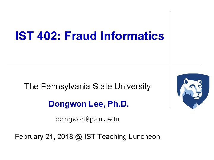 IST 402: Fraud Informatics The Pennsylvania State University Dongwon Lee, Ph. D. dongwon@psu. edu IST 402: Fraud Informatics The Pennsylvania State University Dongwon Lee, Ph. D. dongwon@psu. edu