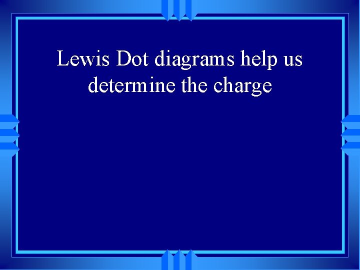 Lewis Dot diagrams help us determine the charge 