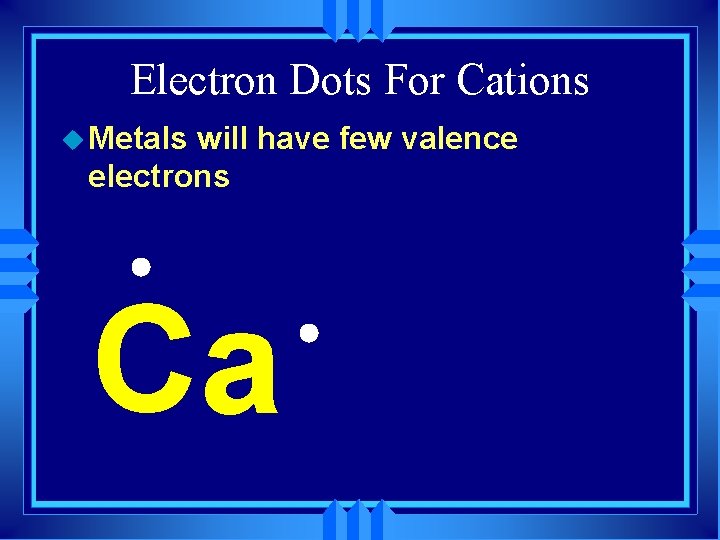Electron Dots For Cations u Metals will have few valence electrons Ca 