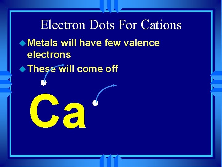 Electron Dots For Cations u Metals will have few valence electrons u These will