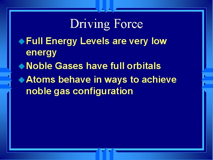 Driving Force u Full Energy Levels are very low energy u Noble Gases have