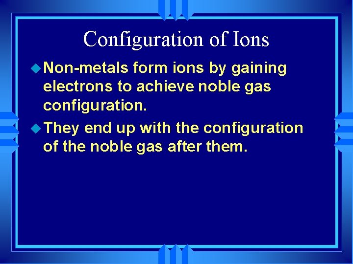 Configuration of Ions u Non-metals form ions by gaining electrons to achieve noble gas