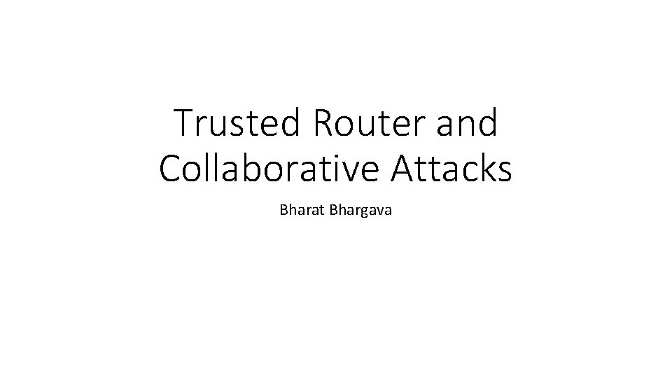 Trusted Router and Collaborative Attacks Bharat Bhargava 