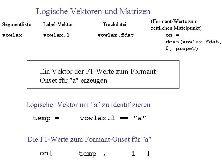 Logische Vektoren und Matrizen Segmentliste Label-Vektor Trackdatei vowlax. l vowlax. fdat (Formant-Werte zum zeitlichen