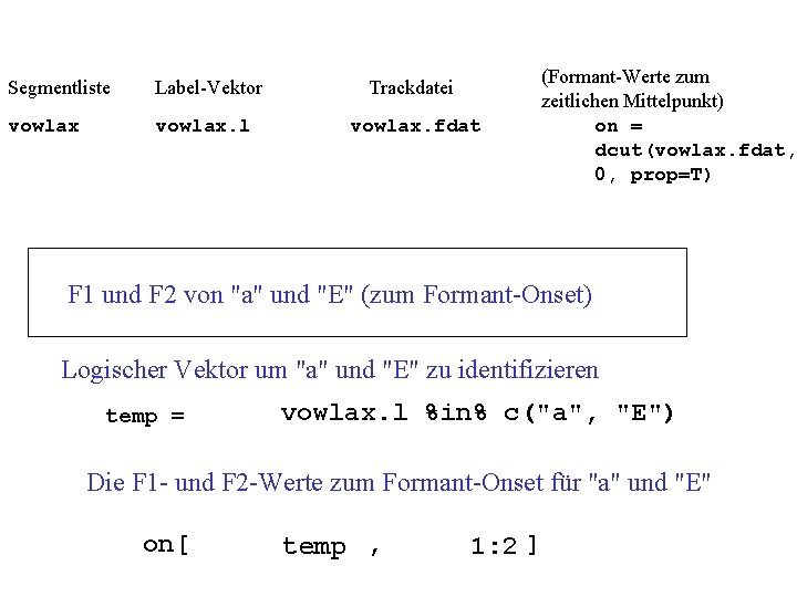 Segmentliste Label-Vektor Trackdatei vowlax. l vowlax. fdat (Formant-Werte zum zeitlichen Mittelpunkt) on = dcut(vowlax.