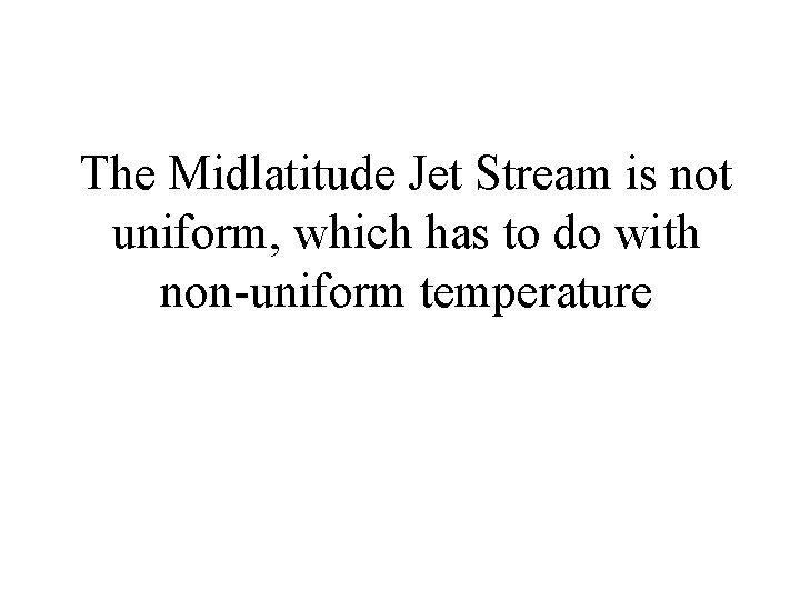 The Midlatitude Jet Stream is not uniform, which has to do with non-uniform temperature