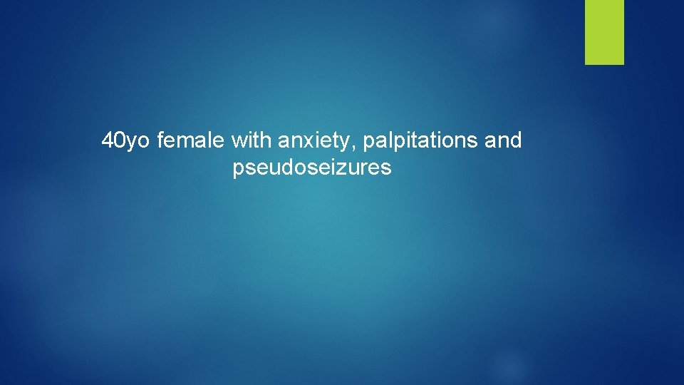 40 yo female with anxiety, palpitations and pseudoseizures 