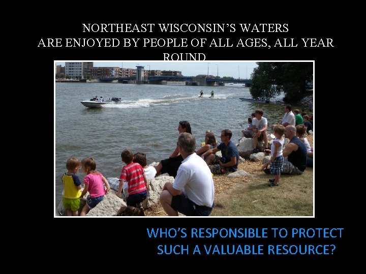 NORTHEAST WISCONSIN’S WATERS ARE ENJOYED BY PEOPLE OF ALL AGES, ALL YEAR ROUND. WHO’S