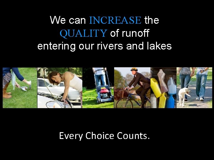 We can INCREASE the QUALITY of runoff entering our rivers and lakes Every Choice