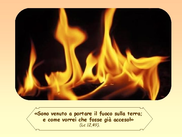  «Sono venuto a portare il fuoco sulla terra; e come vorrei che fosse