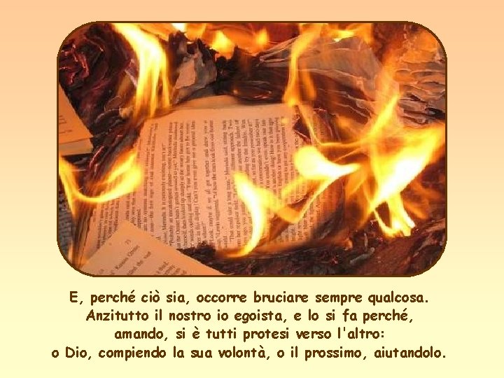 E, perché ciò sia, occorre bruciare sempre qualcosa. Anzitutto il nostro io egoista, e