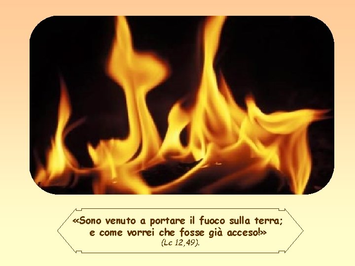  «Sono venuto a portare il fuoco sulla terra; e come vorrei che fosse