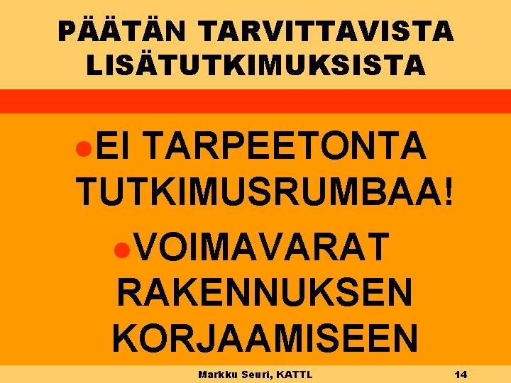 PÄÄTÄN TARVITTAVISTA LISÄTUTKIMUKSISTA l. EI TARPEETONTA TUTKIMUSRUMBAA! l. VOIMAVARAT RAKENNUKSEN KORJAAMISEEN Markku Seuri, KATTL