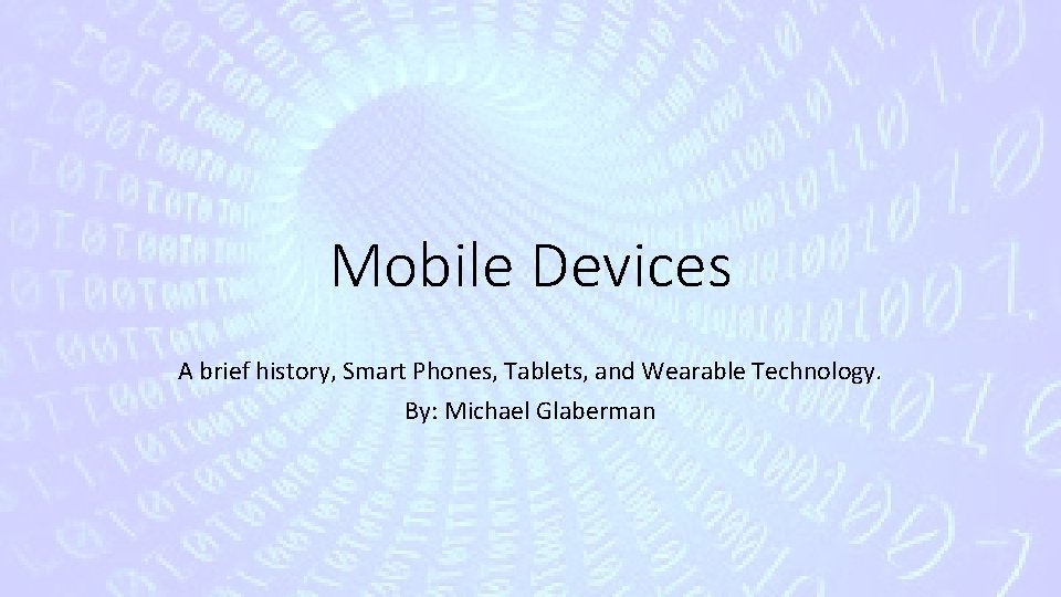 Mobile Devices A brief history, Smart Phones, Tablets, and Wearable Technology. By: Michael Glaberman