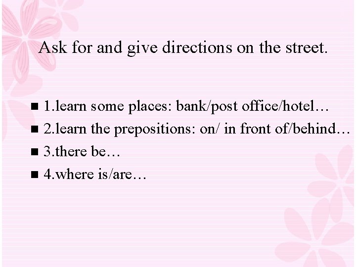 Ask for and give directions on the street. 1. learn some places: bank/post office/hotel… Ask for and give directions on the street. 1. learn some places: bank/post office/hotel…