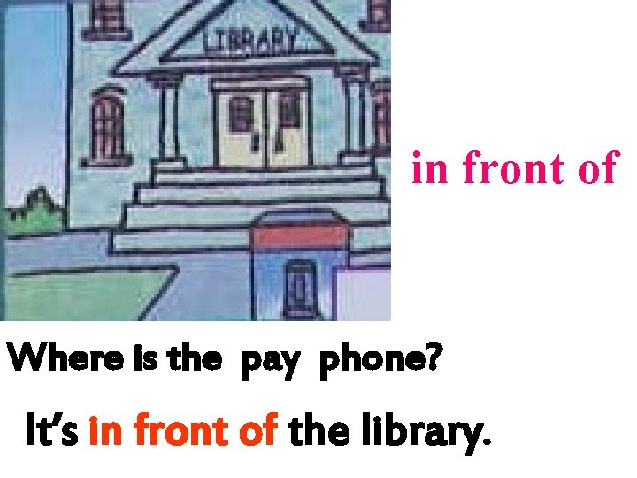 in front of Where is the pay phone? It’s in front of the library. in front of Where is the pay phone? It’s in front of the library.