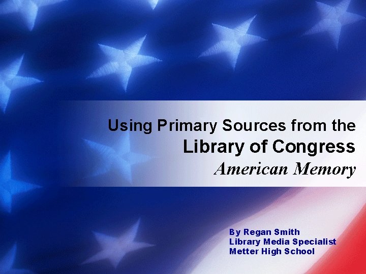 Using Primary Sources from the Library of Congress American Memory By Regan Smith Library