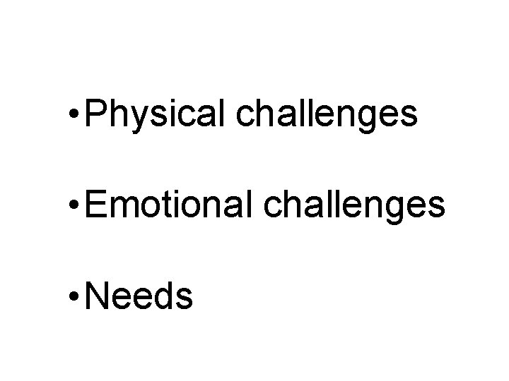  • Physical challenges • Emotional challenges • Needs 