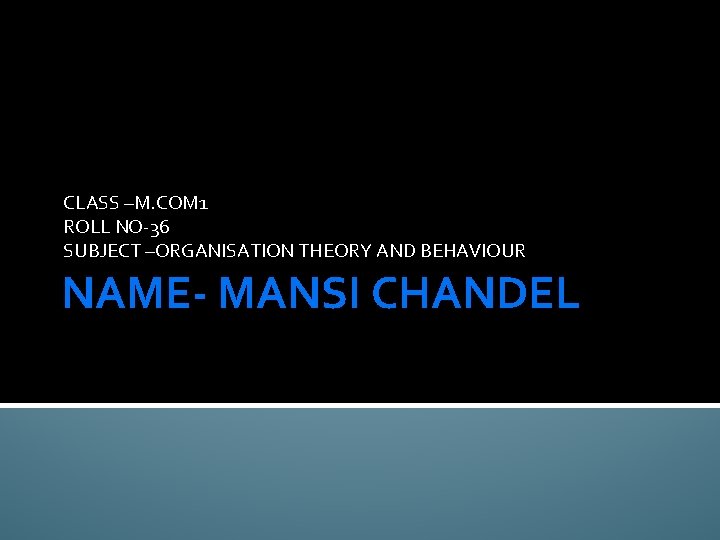 CLASS –M. COM 1 ROLL NO-36 SUBJECT –ORGANISATION THEORY AND BEHAVIOUR NAME- MANSI CHANDEL