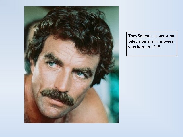 Tom Selleck, an actor on television and in movies, was born in 1945. 