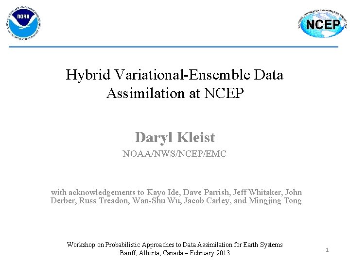 Hybrid Variational-Ensemble Data Assimilation at NCEP Daryl Kleist NOAA/NWS/NCEP/EMC with acknowledgements to Kayo Ide,