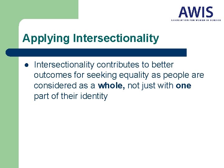 Applying Intersectionality ● Intersectionality contributes to better outcomes for seeking equality as people are