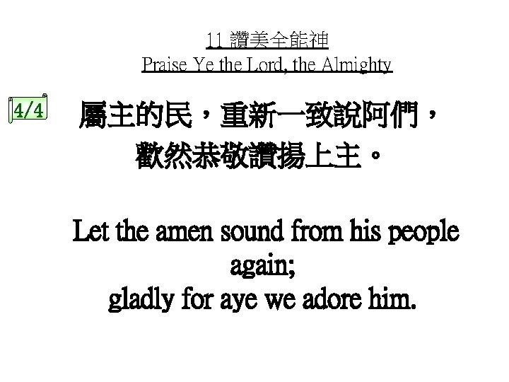 11 讚美全能神 Praise Ye the Lord, the Almighty 4/4 屬主的民，重新一致說阿們， 歡然恭敬讚揚上主。 Let the amen